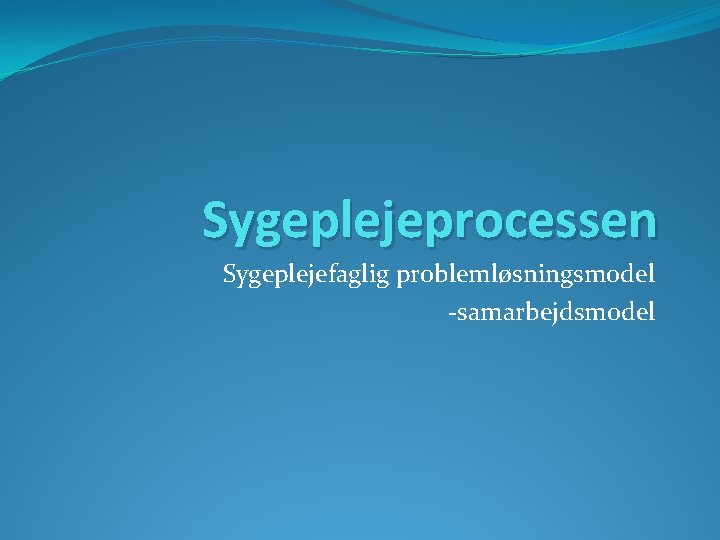 Sygeplejeprocessen Sygeplejefaglig problemløsningsmodel -samarbejdsmodel 