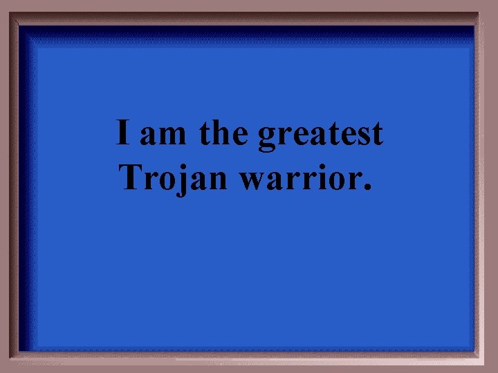 I am the greatest Trojan warrior. 