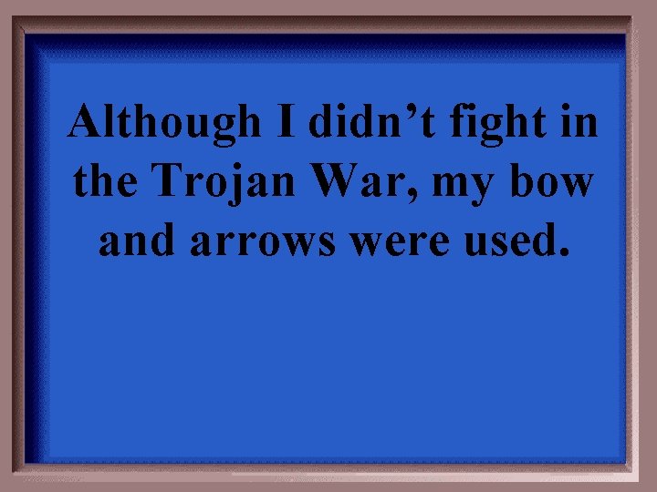 Although I didn’t fight in the Trojan War, my bow and arrows were used.