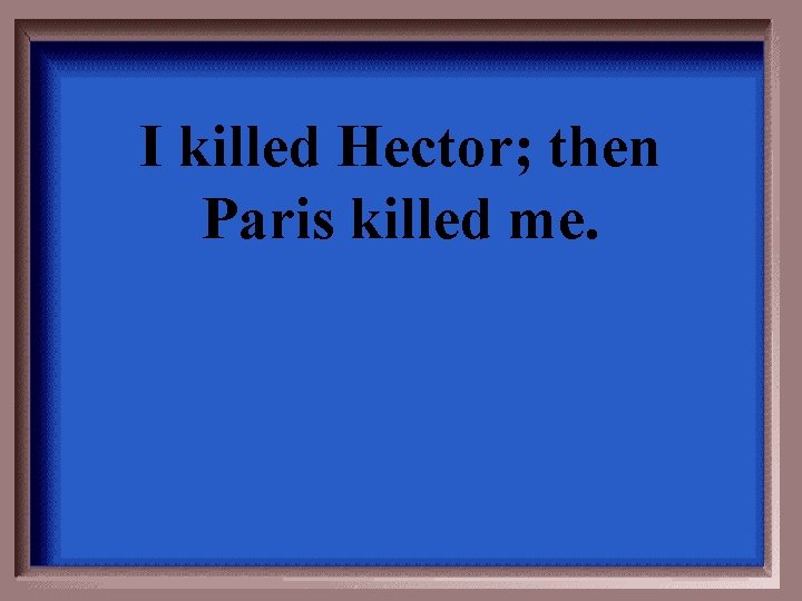 I killed Hector; then Paris killed me. 