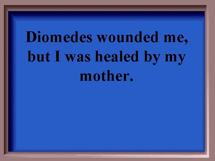 Diomedes wounded me, but I was healed by my mother. 
