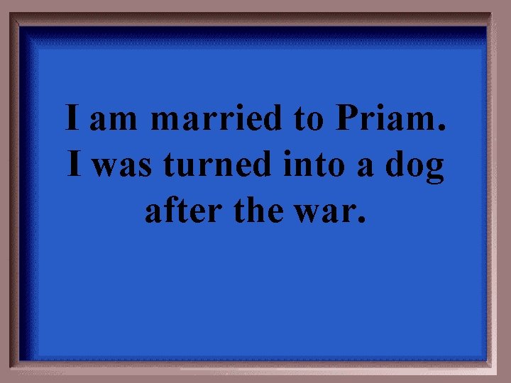 I am married to Priam. I was turned into a dog after the war.