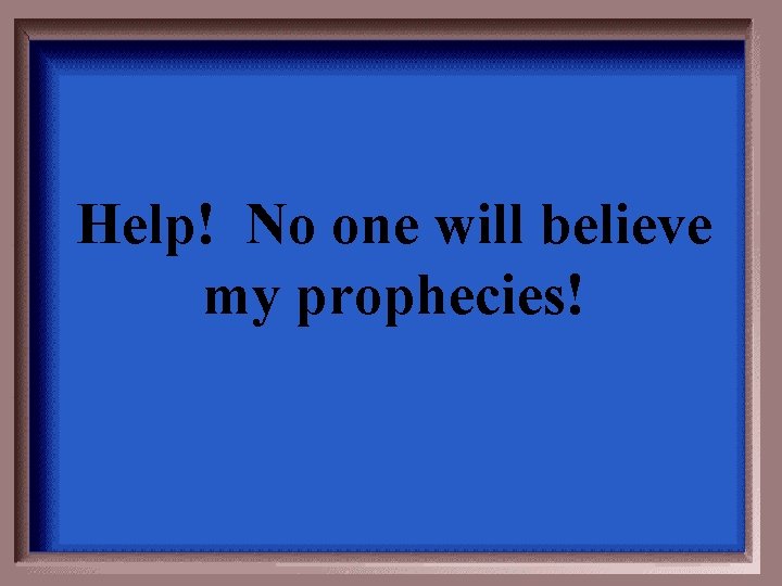 Help! No one will believe my prophecies! 