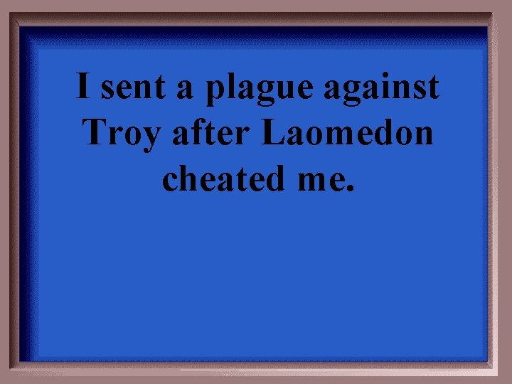 I sent a plague against Troy after Laomedon cheated me. 