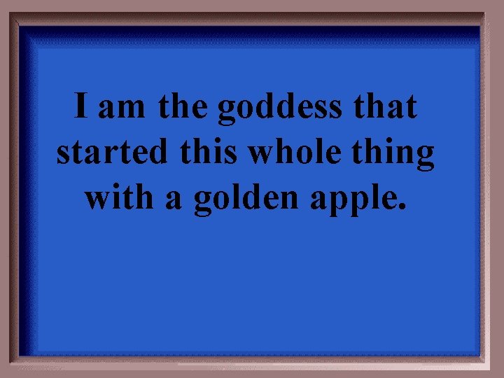 I am the goddess that started this whole thing with a golden apple. 