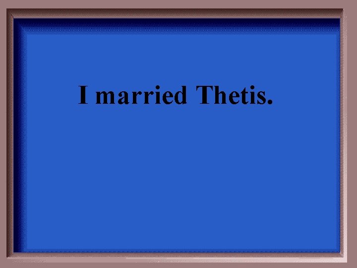 I married Thetis. 