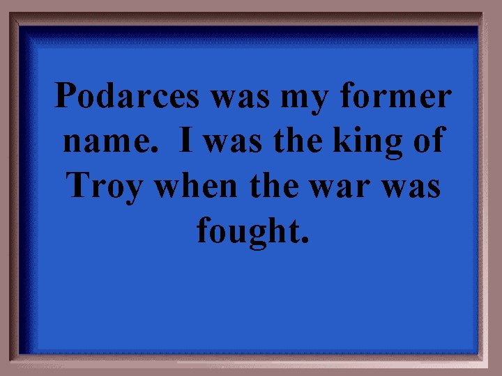 Podarces was my former name. I was the king of Troy when the war