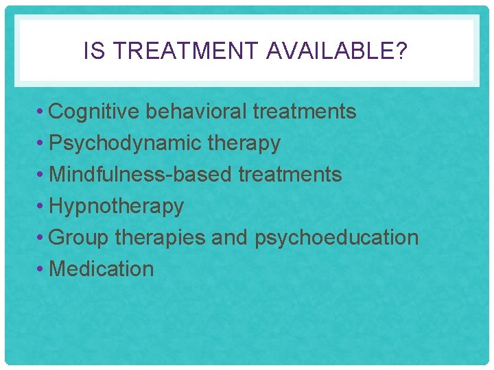 IS TREATMENT AVAILABLE? • Cognitive behavioral treatments • Psychodynamic therapy • Mindfulness-based treatments •