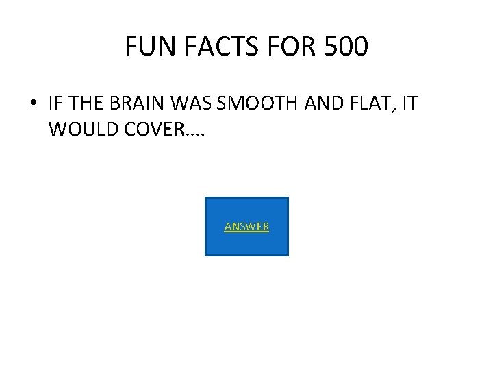 FUN FACTS FOR 500 • IF THE BRAIN WAS SMOOTH AND FLAT, IT WOULD