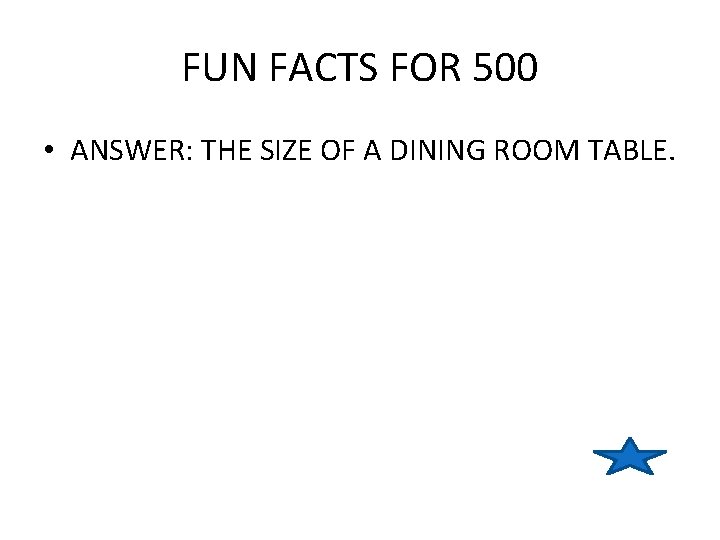 FUN FACTS FOR 500 • ANSWER: THE SIZE OF A DINING ROOM TABLE. 