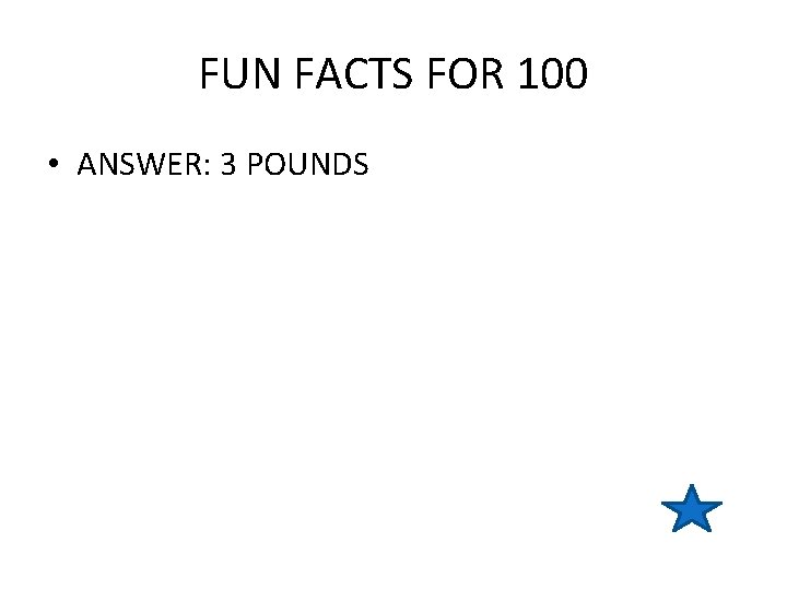 FUN FACTS FOR 100 • ANSWER: 3 POUNDS 