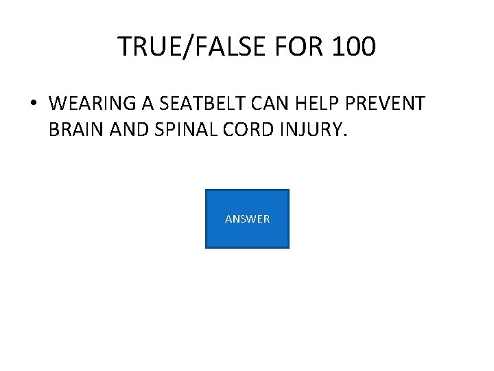 TRUE/FALSE FOR 100 • WEARING A SEATBELT CAN HELP PREVENT BRAIN AND SPINAL CORD