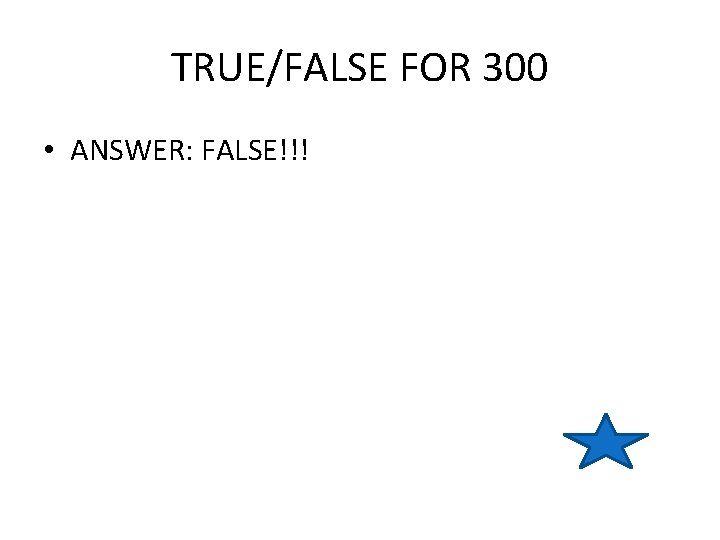 TRUE/FALSE FOR 300 • ANSWER: FALSE!!! 