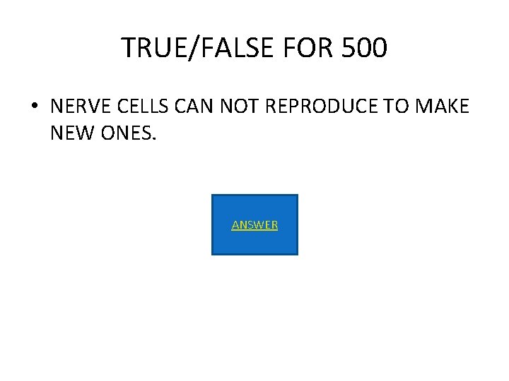 TRUE/FALSE FOR 500 • NERVE CELLS CAN NOT REPRODUCE TO MAKE NEW ONES. ANSWER