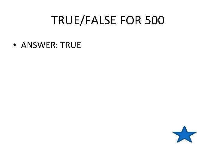 TRUE/FALSE FOR 500 • ANSWER: TRUE 