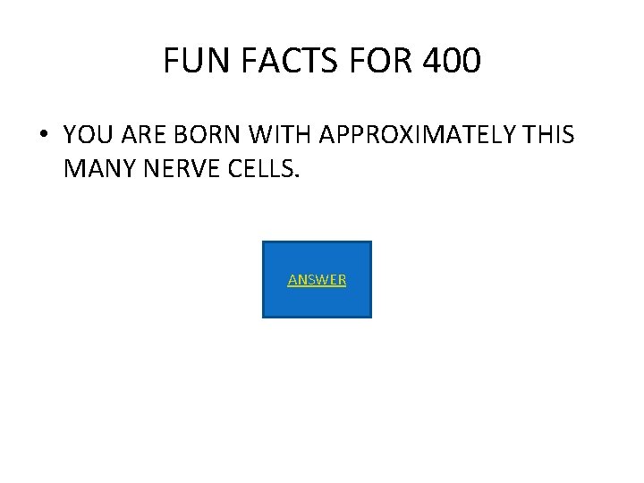 FUN FACTS FOR 400 • YOU ARE BORN WITH APPROXIMATELY THIS MANY NERVE CELLS.