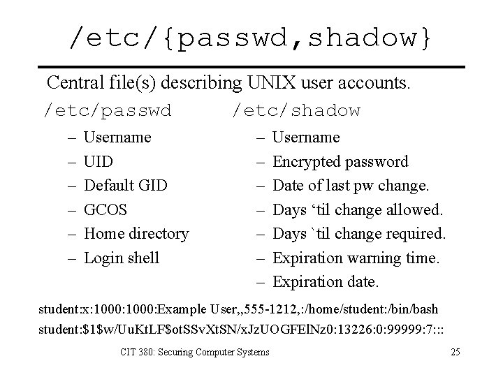 /etc/{passwd, shadow} Central file(s) describing UNIX user accounts. /etc/passwd /etc/shadow – – – Username