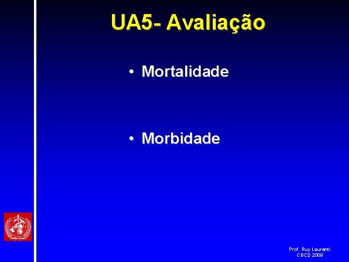 UA 5 - Avaliação • Mortalidade • Morbidade Prof. Ruy Laurenti CBCD 2008 