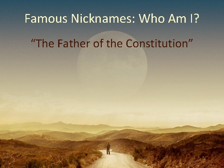Famous Nicknames: Who Am I? “The Father of the Constitution” Famous Nicknames: Who Am I? “The Father of the Constitution”