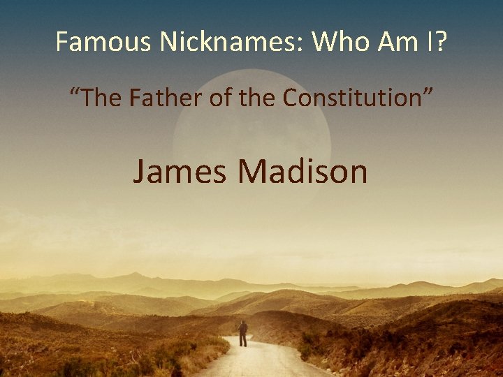 Famous Nicknames: Who Am I? “The Father of the Constitution” James Madison Famous Nicknames: Who Am I? “The Father of the Constitution” James Madison