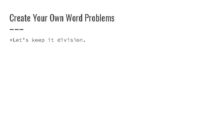 Create Your Own Word Problems *Let’s keep it division. Create Your Own Word Problems *Let’s keep it division.