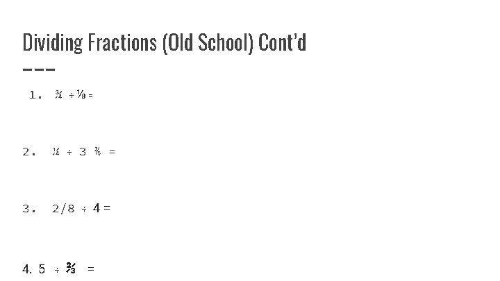 Dividing Fractions (Old School) Cont’d 1. ¾ ÷⅛= 2. ¼ 3. 2/8 4. 5 Dividing Fractions (Old School) Cont’d 1. ¾ ÷⅛= 2. ¼ 3. 2/8 4. 5