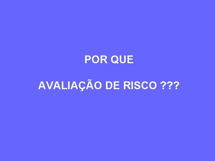 POR QUE AVALIAÇÃO DE RISCO ? ? ? 