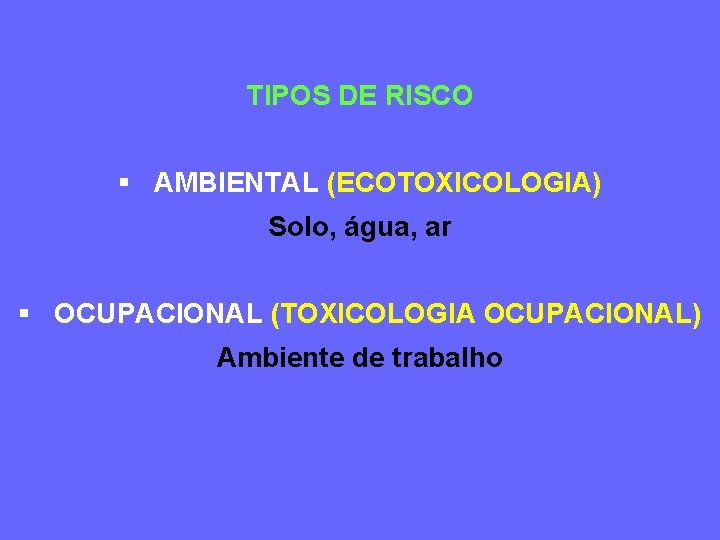 TIPOS DE RISCO § AMBIENTAL (ECOTOXICOLOGIA) Solo, água, ar § OCUPACIONAL (TOXICOLOGIA OCUPACIONAL) Ambiente