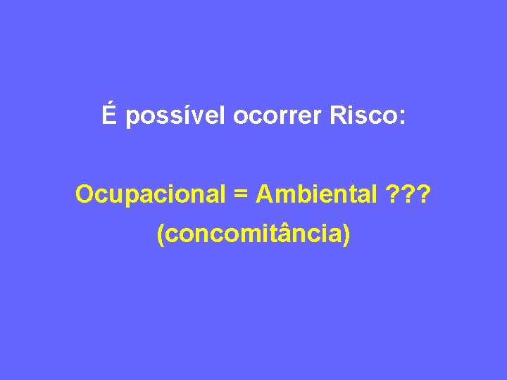 É possível ocorrer Risco: Ocupacional = Ambiental ? ? ? (concomitância) 