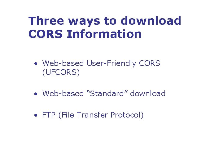 Three ways to download CORS Information • Web-based User-Friendly CORS (UFCORS) • Web-based “Standard”