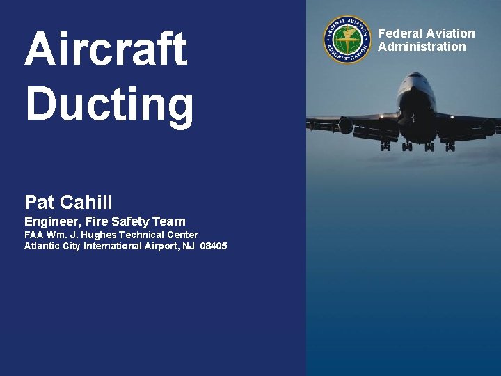 Aircraft Ducting Federal Aviation Administration Pat Cahill Engineer, Fire Safety Team FAA Wm. J.