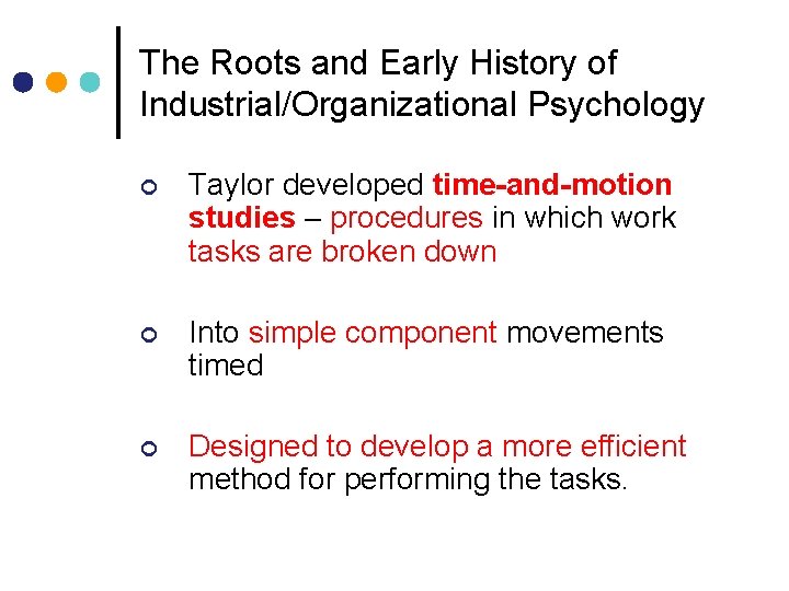 The Roots and Early History of Industrial/Organizational Psychology ¢ Taylor developed time-and-motion studies procedures The Roots and Early History of Industrial/Organizational Psychology ¢ Taylor developed time-and-motion studies procedures