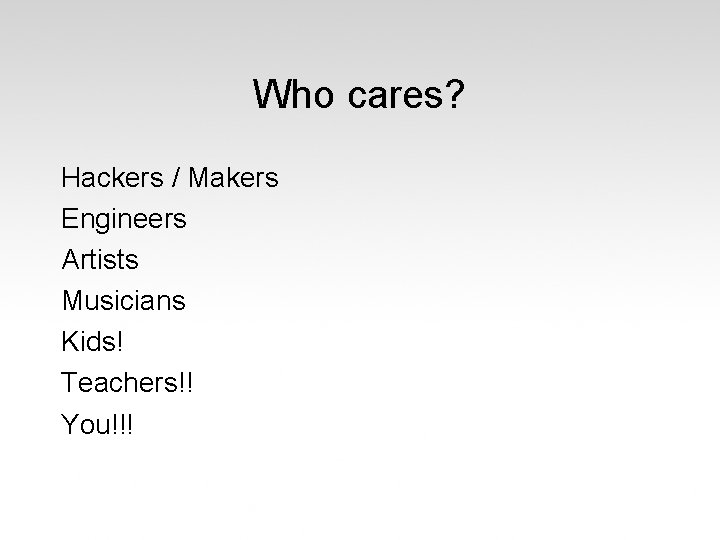 Who cares? Hackers / Makers Engineers Artists Musicians Kids! Teachers!! You!!! 