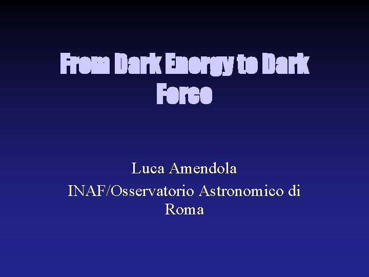 From Dark Energy to Dark Force Luca Amendola INAF/Osservatorio Astronomico di Roma 