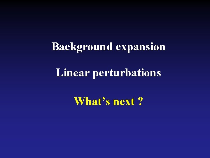 Background expansion Linear perturbations What’s next ? 