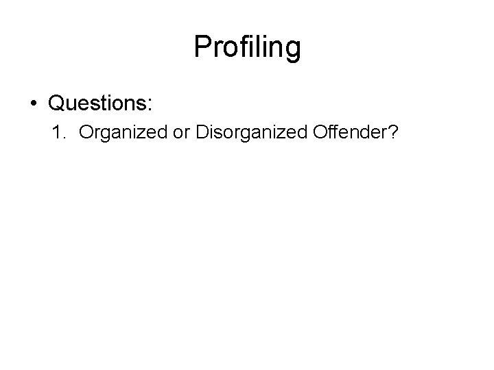 Profiling • Questions: 1. Organized or Disorganized Offender? 