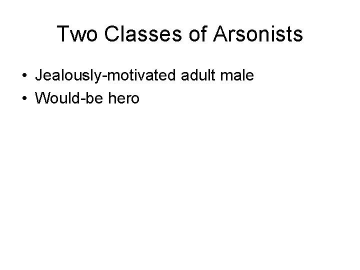 Two Classes of Arsonists • Jealously-motivated adult male • Would-be hero 