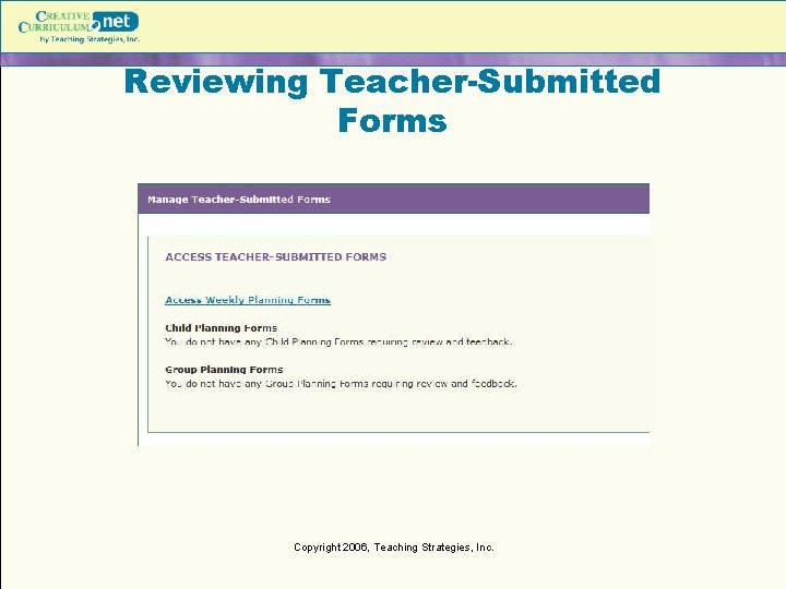 Reviewing Teacher-Submitted Forms Copyright 2006, Teaching Strategies, Inc. Reviewing Teacher-Submitted Forms Copyright 2006, Teaching Strategies, Inc.