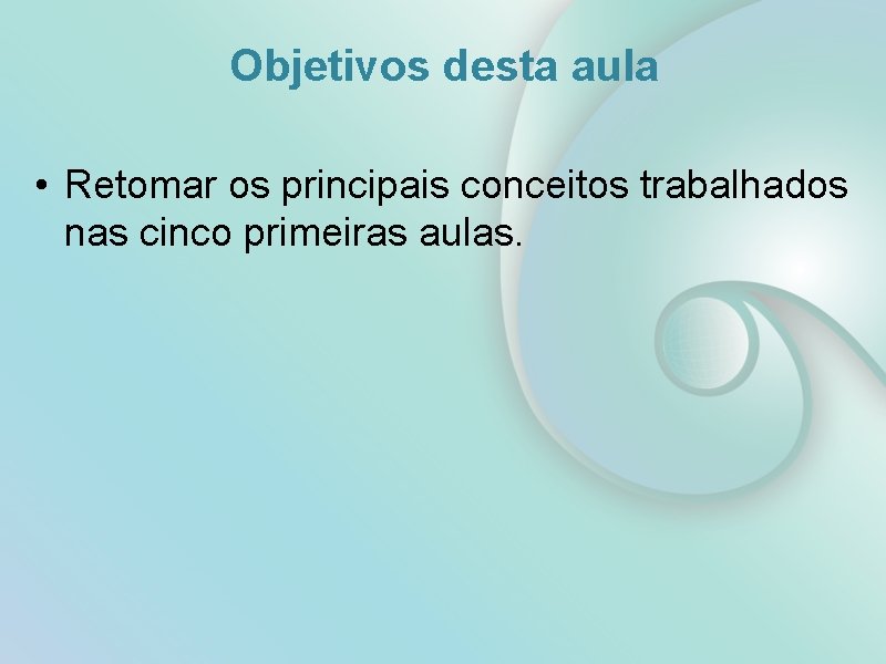 Objetivos desta aula • Retomar os principais conceitos trabalhados nas cinco primeiras aulas. Objetivos desta aula • Retomar os principais conceitos trabalhados nas cinco primeiras aulas.