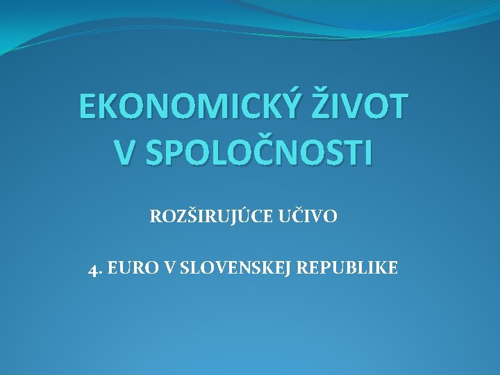 EKONOMICKÝ ŽIVOT V SPOLOČNOSTI ROZŠIRUJÚCE UČIVO 4. EURO V SLOVENSKEJ REPUBLIKE 