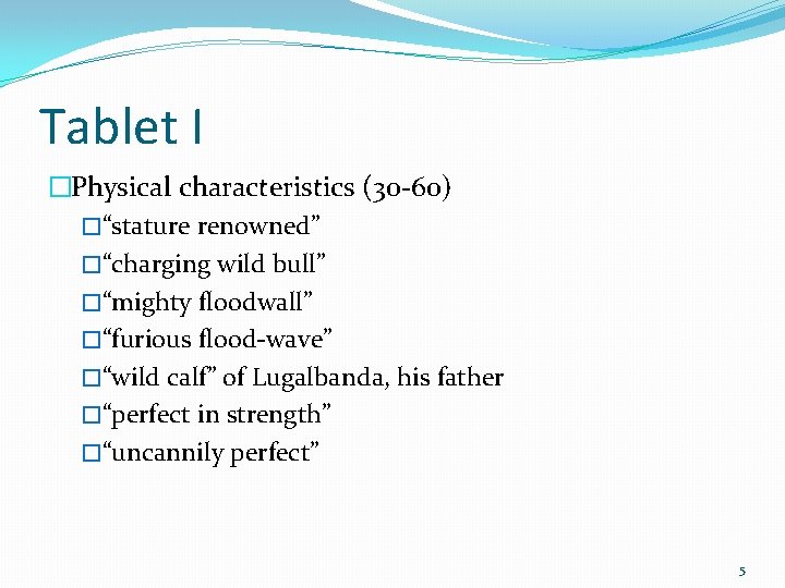 Tablet I �Physical characteristics (30 -60) �“stature renowned” �“charging wild bull” �“mighty floodwall” �“furious