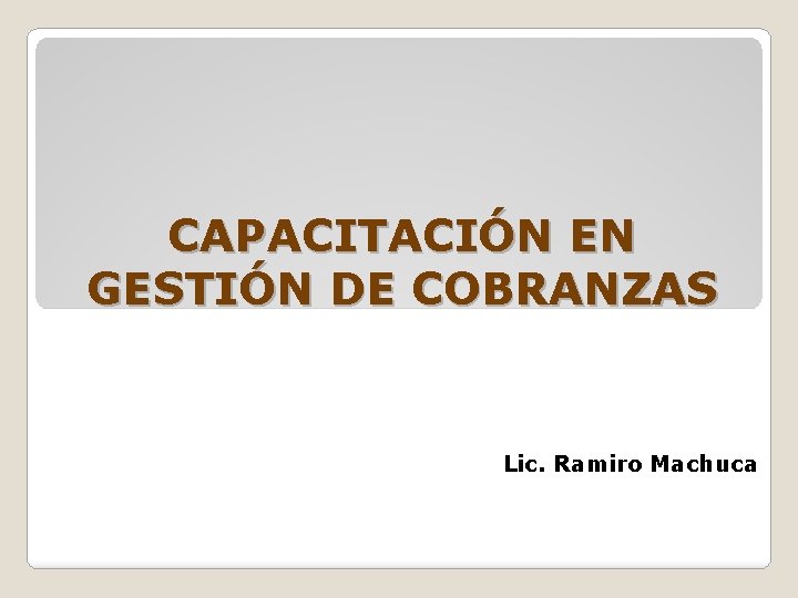 CAPACITACIÓN EN GESTIÓN DE COBRANZAS Lic. Ramiro Machuca 
