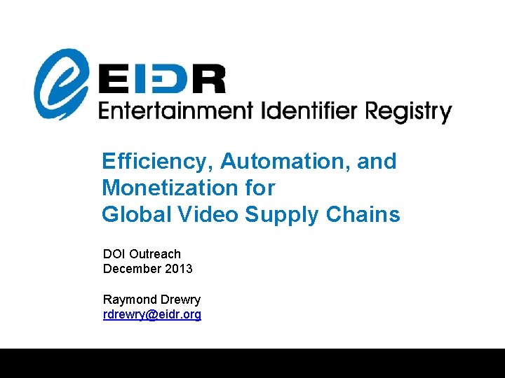 Entertainment Identifier Registry Efficiency, Automation, and (EIDR) March 2010 Monetization for Global Video Supply Entertainment Identifier Registry Efficiency, Automation, and (EIDR) March 2010 Monetization for Global Video Supply