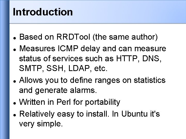 Introduction Based on RRDTool (the same author) Measures ICMP delay and can measure status Introduction Based on RRDTool (the same author) Measures ICMP delay and can measure status