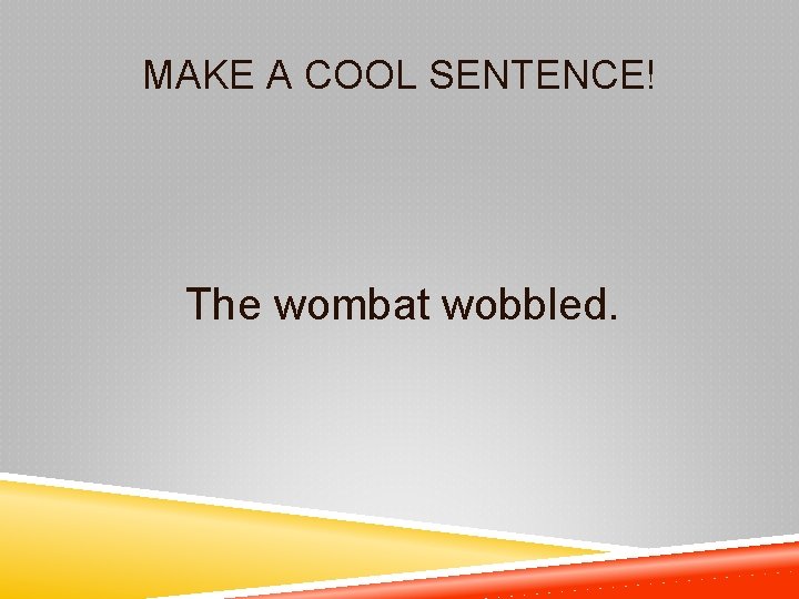 MAKE A COOL SENTENCE! The wombat wobbled. 