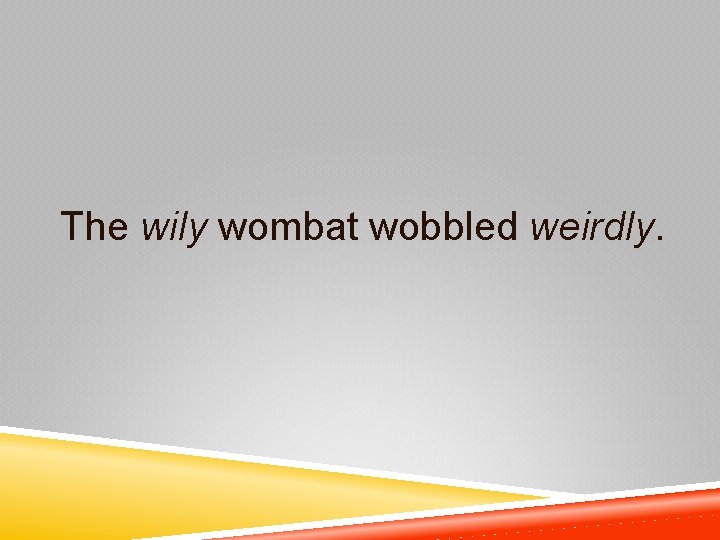 The wily wombat wobbled weirdly. 