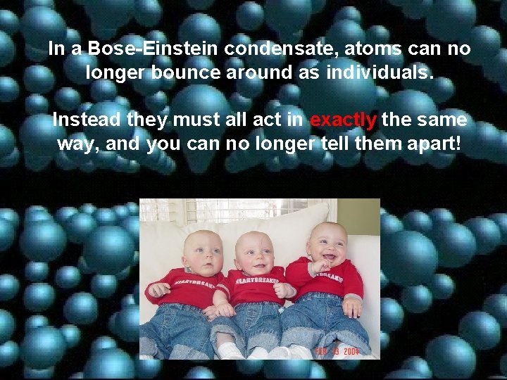 In a Bose-Einstein condensate, atoms can no longer bounce around as individuals. Instead they