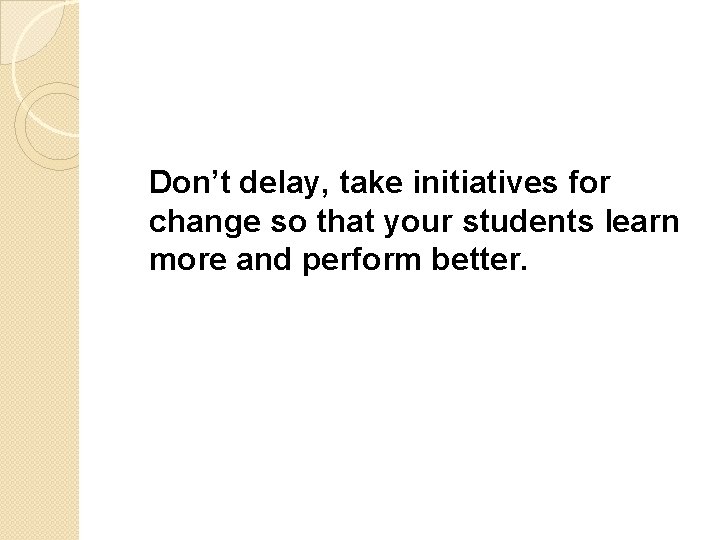Don’t delay, take initiatives for change so that your students learn more and perform