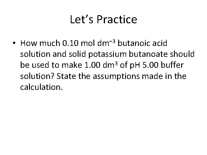 Let’s Practice • How much 0. 10 mol dm– 3 butanoic acid solution and