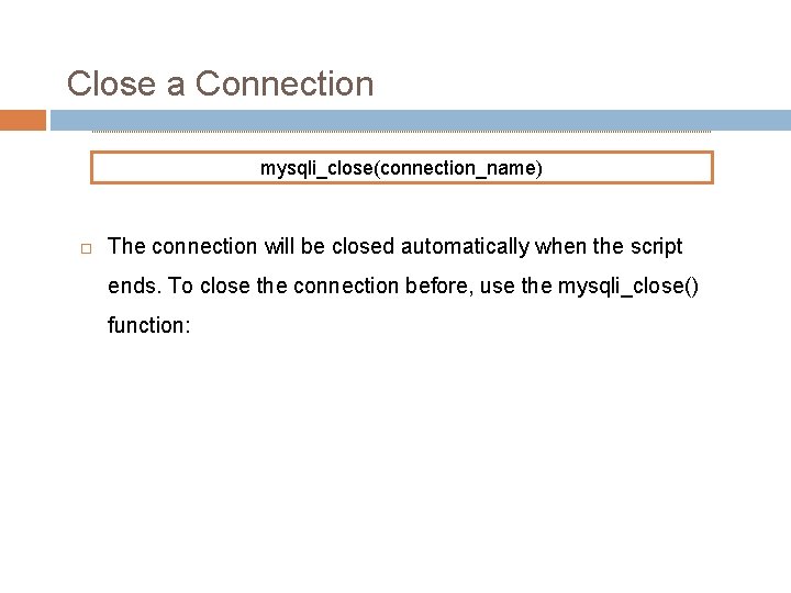 Close a Connection mysqli_close(connection_name) The connection will be closed automatically when the script ends.